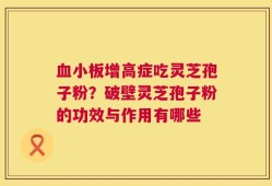 血小板增高症吃灵芝孢子粉？破壁灵芝孢子粉的功效与作用有哪些
