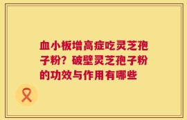血小板增高症吃灵芝孢子粉？破壁灵芝孢子粉的功效与作用有哪些