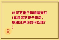 吃灵芝孢子粉眼睛变红(食用灵芝孢子粉后，眼睛红肿该如何处理？)