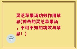 灵芝苹果汤功效作用禁忌(神奇的灵芝苹果汤，不可不知的功效与禁忌！)