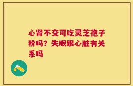 心肾不交可吃灵芝孢子粉吗？失眠跟心脏有关系吗