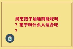 灵芝孢子油睡前能吃吗？孢子粉什么人适合吃？