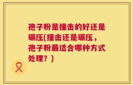 孢子粉是撞击的好还是碾压(撞击还是碾压，孢子粉最适合哪种方式处理？)