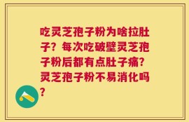 吃灵芝孢子粉为啥拉肚子？每次吃破壁灵芝孢子粉后都有点肚子痛？灵芝孢子粉不易消化吗？