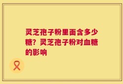 灵芝孢子粉里面含多少糖？灵芝孢子粉对血糖的影响