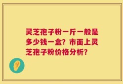 灵芝孢子粉一斤一般是多少钱一盒？市面上灵芝孢子粉价格分析？