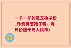 一千一斤的灵芝孢子粉_珍贵灵芝孢子粉，每斤价值千元人民币)