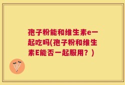 孢子粉能和维生素e一起吃吗(孢子粉和维生素E能否一起服用？)