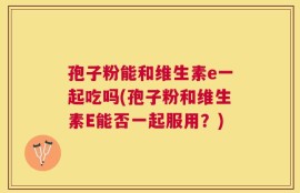 孢子粉能和维生素e一起吃吗(孢子粉和维生素E能否一起服用？)