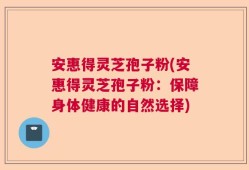 安惠得灵芝孢子粉(安惠得灵芝孢子粉：保障身体健康的自然选择)