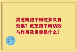 灵芝粉孢子粉吃多久有效果？灵芝孢子粉功效与作用及用量是什么？