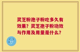 灵芝粉孢子粉吃多久有效果？灵芝孢子粉功效与作用及用量是什么？