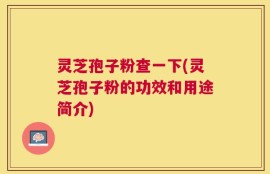 灵芝孢子粉查一下(灵芝孢子粉的功效和用途简介)