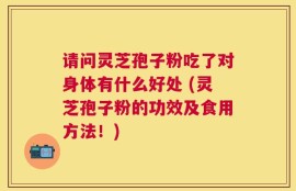 请问灵芝孢子粉吃了对身体有什么好处 (灵芝孢子粉的功效及食用方法！)