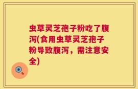 虫草灵芝孢子粉吃了腹泻(食用虫草灵芝孢子粉导致腹泻，需注意安全)