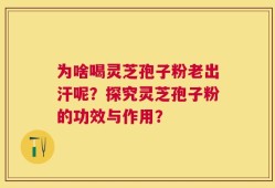 为啥喝灵芝孢子粉老出汗呢？探究灵芝孢子粉的功效与作用？
