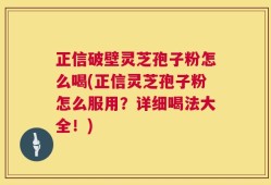 正信破壁灵芝孢子粉怎么喝(正信灵芝孢子粉怎么服用？详细喝法大全！)