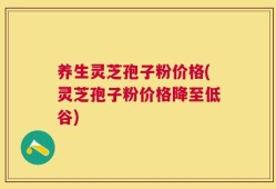 养生灵芝孢子粉价格(灵芝孢子粉价格降至低谷)