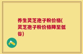 养生灵芝孢子粉价格(灵芝孢子粉价格降至低谷)