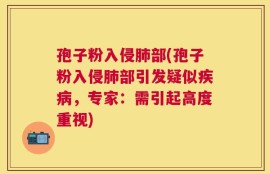 孢子粉入侵肺部(孢子粉入侵肺部引发疑似疾病，专家：需引起高度重视)