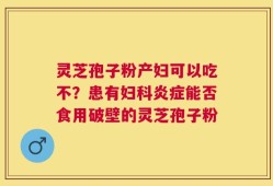 灵芝孢子粉产妇可以吃不？患有妇科炎症能否食用破壁的灵芝孢子粉