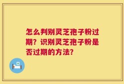 怎么判别灵芝孢子粉过期？识别灵芝孢子粉是否过期的方法？