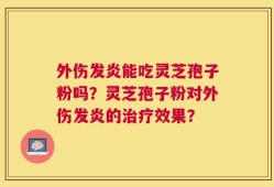 外伤发炎能吃灵芝孢子粉吗？灵芝孢子粉对外伤发炎的治疗效果？