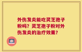 外伤发炎能吃灵芝孢子粉吗？灵芝孢子粉对外伤发炎的治疗效果？
