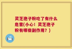 灵芝孢子粉吃了有什么危害(小心！灵芝孢子粉有哪些副作用？)