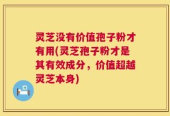 灵芝没有价值孢子粉才有用(灵芝孢子粉才是其有效成分，价值超越灵芝本身)