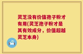 灵芝没有价值孢子粉才有用(灵芝孢子粉才是其有效成分，价值超越灵芝本身)