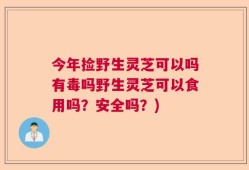 今年捡野生灵芝可以吗有毒吗野生灵芝可以食用吗？安全吗？)