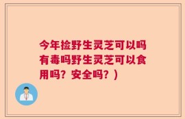 今年捡野生灵芝可以吗有毒吗野生灵芝可以食用吗？安全吗？)