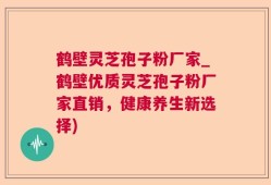 鹤壁灵芝孢子粉厂家_鹤壁优质灵芝孢子粉厂家直销，健康养生新选择)