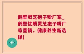 鹤壁灵芝孢子粉厂家_鹤壁优质灵芝孢子粉厂家直销，健康养生新选择)
