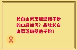 长白山灵芝破壁孢子粉的口感如何？品味长白山灵芝破壁孢子粉？