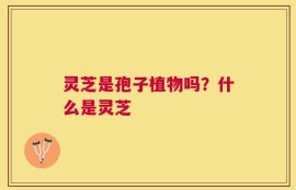 灵芝是孢子植物吗？什么是灵芝