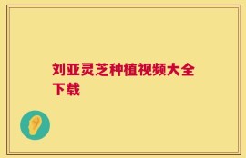 刘亚灵芝种植视频大全下载