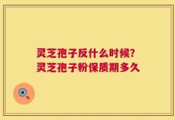 灵芝孢子反什么时候？灵芝孢子粉保质期多久