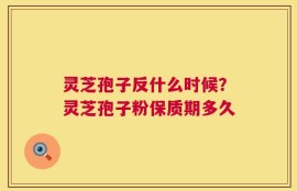 灵芝孢子反什么时候？灵芝孢子粉保质期多久