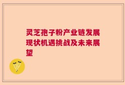 灵芝孢子粉产业链发展现状机遇挑战及未来展望