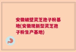安徽破壁灵芝孢子粉基地(安徽现新型灵芝孢子粉生产基地)
