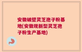 安徽破壁灵芝孢子粉基地(安徽现新型灵芝孢子粉生产基地)