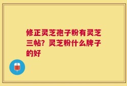 修正灵芝孢子粉有灵芝三帖？灵芝粉什么牌子的好