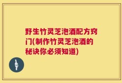 野生竹灵芝泡酒配方窍门(制作竹灵芝泡酒的秘诀你必须知道)