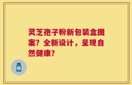 灵芝孢子粉新包装盒图案？全新设计，呈现自然健康？