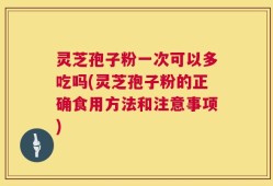 灵芝孢子粉一次可以多吃吗(灵芝孢子粉的正确食用方法和注意事项)