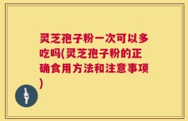 灵芝孢子粉一次可以多吃吗(灵芝孢子粉的正确食用方法和注意事项)