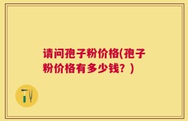 请问孢子粉价格(孢子粉价格有多少钱？)