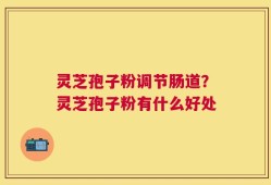 灵芝孢子粉调节肠道？灵芝孢子粉有什么好处